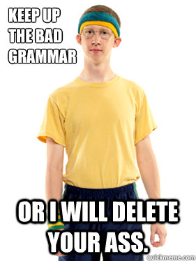 Keep up
the bad
Grammar or I will delete your ass. - Keep up
the bad
Grammar or I will delete your ass.  Powertripping Reddit Mod