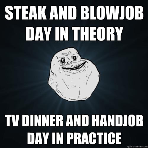 steak and blowjob day in theory tv dinner and handjob day in practice  Forever Alone