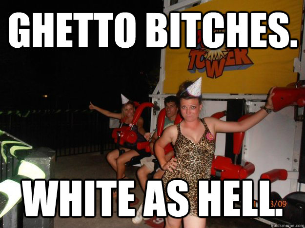 Ghetto bitches. white as hell. - Ghetto bitches. white as hell.  Ghetto