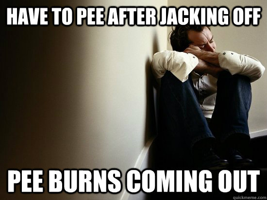 Have to pee after jacking off pee burns coming out - Have to pee after jacking off pee burns coming out  First World Guy Problems