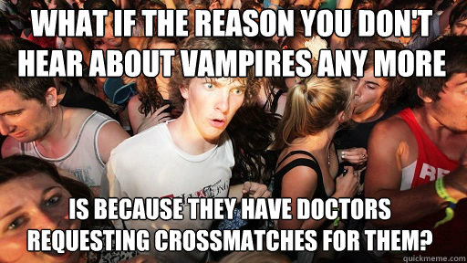 What if the reason you don't hear about vampires any more is because they have doctors requesting crossmatches for them?  Sudden Clarity Clarence