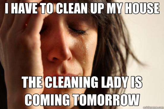 I HAVE TO CLEAN UP MY HOUSE THE CLEANING LADY IS COMING TOMORROW  First World Problems