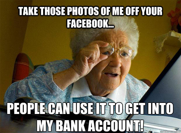 TAKE THOSE PHOTOS OF ME OFF YOUR FACEBOOK... PEOPLE CAN USE IT TO GET INTO MY BANK ACCOUNT!   - TAKE THOSE PHOTOS OF ME OFF YOUR FACEBOOK... PEOPLE CAN USE IT TO GET INTO MY BANK ACCOUNT!    Grandma finds the Internet