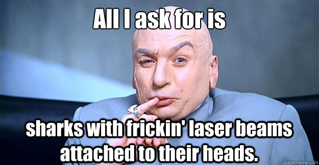 All I ask for is sharks with frickin' laser beams attached to their heads. - All I ask for is sharks with frickin' laser beams attached to their heads.  Dr. Evil