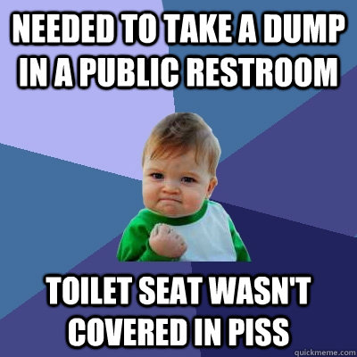 Needed to take a dump in a public restroom toilet Seat wasn't covered in piss  Success Kid