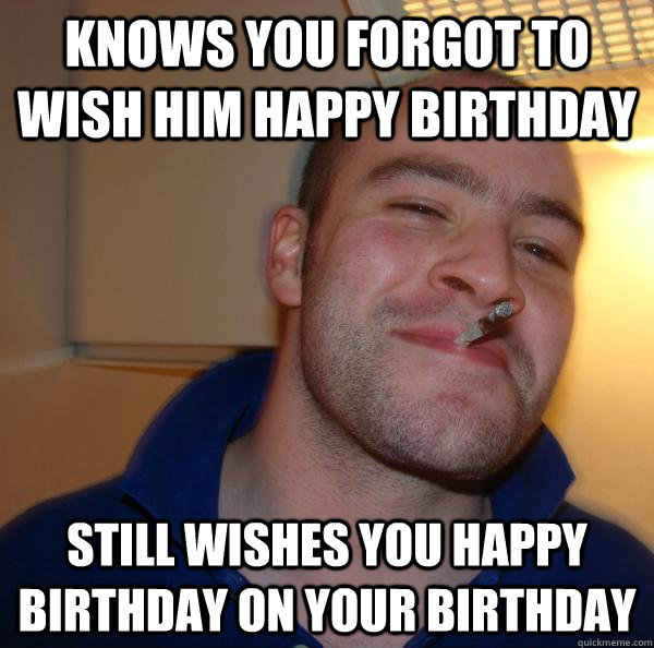 Knows you forgot to wish him happy birthday Still wishes you happy birthday on your birthday - Knows you forgot to wish him happy birthday Still wishes you happy birthday on your birthday  Misc