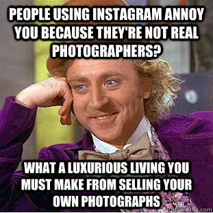 People using instagram annoy you because they're not real photographers? What a luxurious living you must make from selling your own photographs  Condescending Wonka
