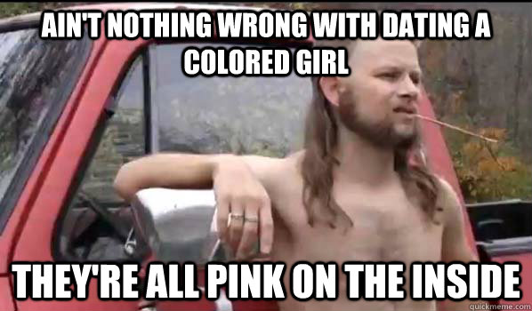 Ain't nothing wrong with dating a colored girl they're all pink on the inside  Almost Politically Correct Redneck