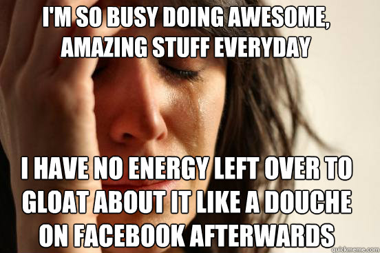 i'm so busy doing awesome, amazing stuff everyday I have no energy left over to gloat about it like a douche on facebook afterwards Caption 3 goes here - i'm so busy doing awesome, amazing stuff everyday I have no energy left over to gloat about it like a douche on facebook afterwards Caption 3 goes here  First World Problems