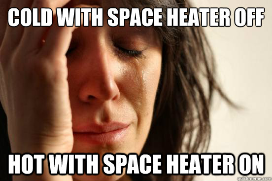 cold with space heater off
 hot with space heater on  First World Problems