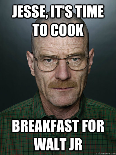 Jesse, it's time to cook breakfast for walt jr  - Jesse, it's time to cook breakfast for walt jr   Advice Walter White