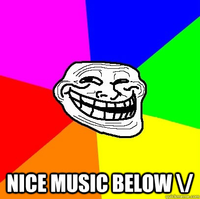  Nice music below \/  Troll Face