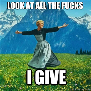 Look at all the fucks I give  And look at all the fucks I give