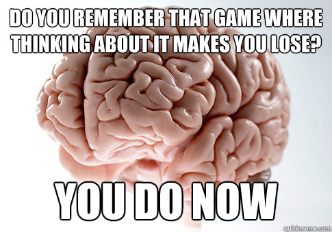do you remember that game where thinking about it makes you lose? you do now  Scumbag Brain