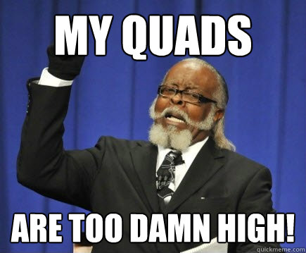 My Quads Are too damn high!  Too Damn High