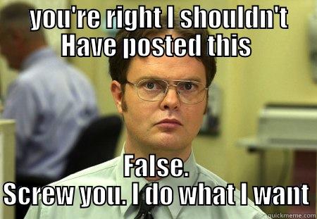  YOU'RE RIGHT I SHOULDN'T HAVE POSTED THIS FALSE. SCREW YOU. I DO WHAT I WANT Schrute