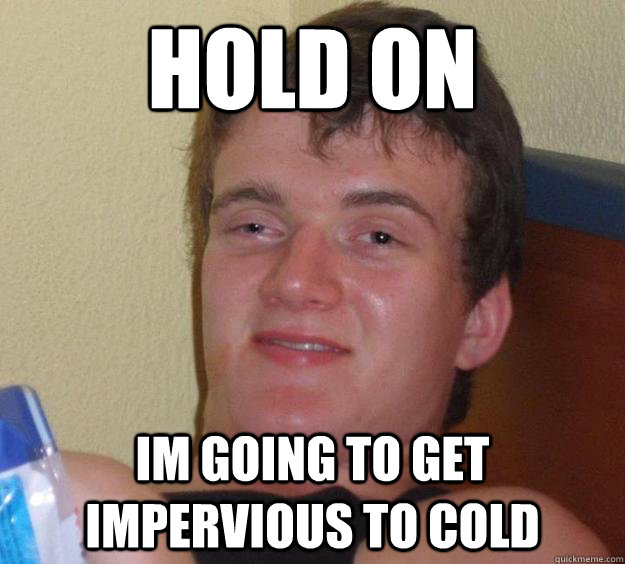 hold on  Im going to get impervious to cold   10 Guy