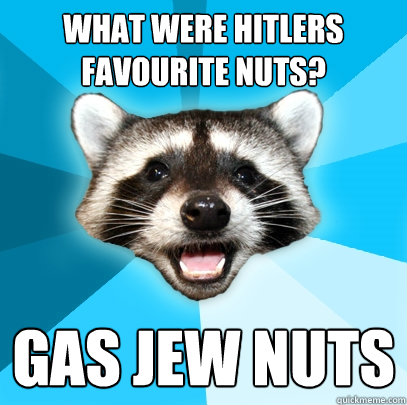 What were Hitlers favourite nuts? Gas Jew Nuts  Lame Pun Coon