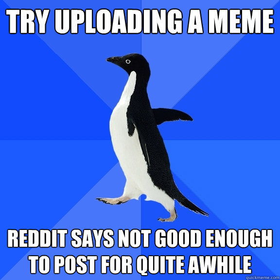 Try uploading a meme reddit says not good enough to post for quite awhile  Socially Awkward Penguin