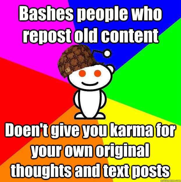 Bashes people who repost old content Doen't give you karma for your own original thoughts and text posts  Scumbag Redditor