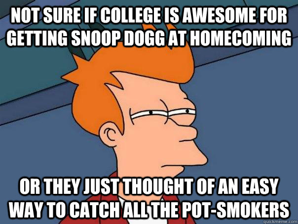 Not sure if college is awesome for getting snoop dogg at homecoming or they just thought of an easy way to catch all the pot-smokers  Futurama Fry