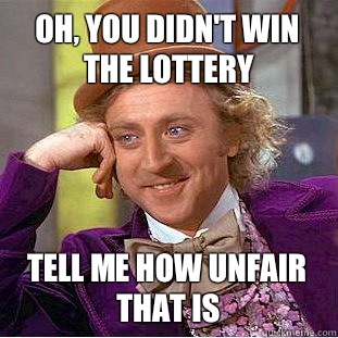 Oh, you didn't win the lottery Tell me how unfair that is  Condescending Wonka