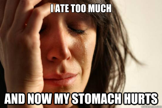 I ate too much and now my stomach hurts  First World Problems