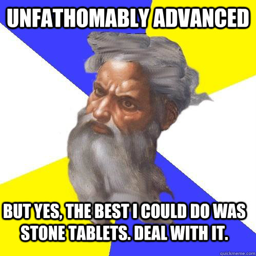 Unfathomably Advanced But yes, the best I could do was stone tablets. Deal with it.   Advice God