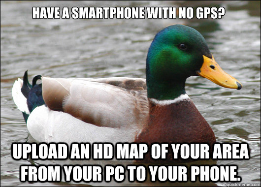 Have a smartphone with no gps? Upload an hd map of your area from your pc to your phone.  Actual Advice Mallard