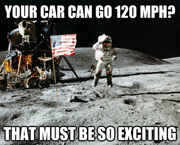 Your car can go 120 mph? That must be so exciting  Unimpressed Astronaut