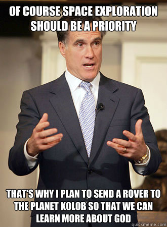 Of course space exploration should be a priority that's why i plan to send a rover to the planet Kolob so that we can learn more about god  Relatable Romney
