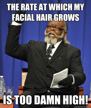 The rate at which my facial hair grows is too damn high!  The Rent Is Too Damn High