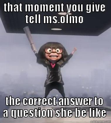 THAT MOMENT YOU GIVE TELL MS.OLMO THE CORRECT ANSWER TO A QUESTION SHE BE LIKE Misc