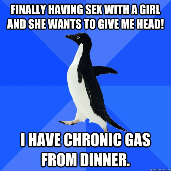 Finally having sex with a girl and she wants to give me head! I have chronic gas from dinner.  Socially Awkward Penguin