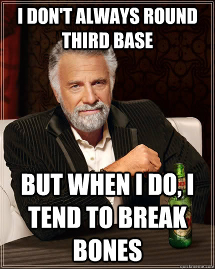I don't always round third base but when I do, I tend to break bones  The Most Interesting Man In The World