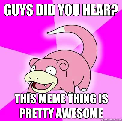 guys did you hear? This meme thing is pretty awesome  Slowpoke