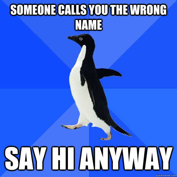 someone calls you the wrong name Say hi anyway  Socially Awkward Penguin