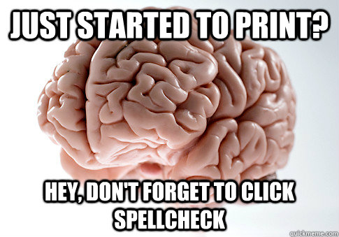 Just started to print? Hey, don't forget to click spellcheck  Scumbag Brain