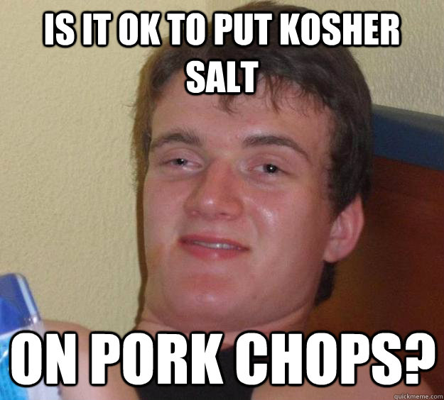 is it ok to put kosher salt on pork chops?  10 Guy