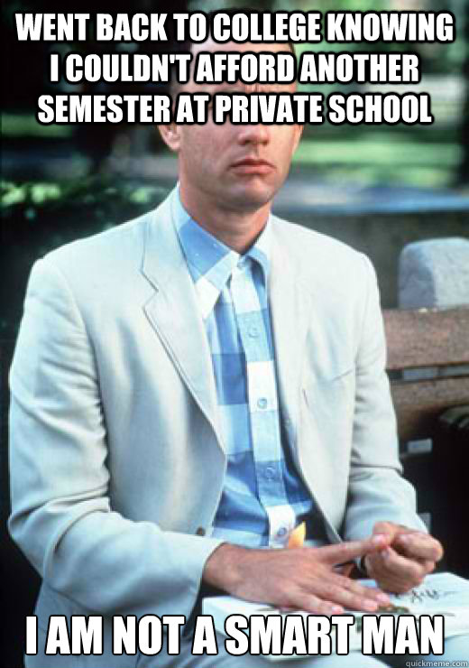 Went back to college knowing I couldn't afford another semester at private school I am not a smart man  I am not a smart man