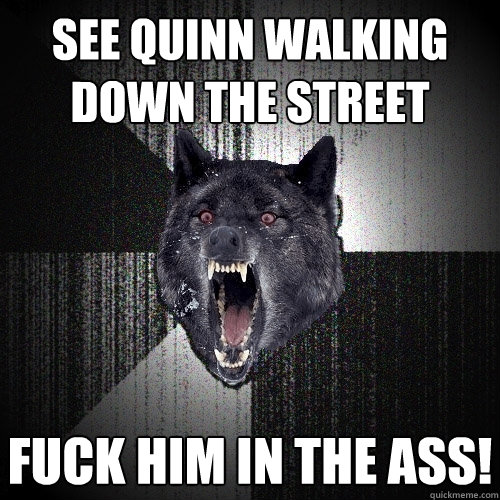 see quinn walking down the street FUCK HIM IN THE ASS!  Insanity Wolf