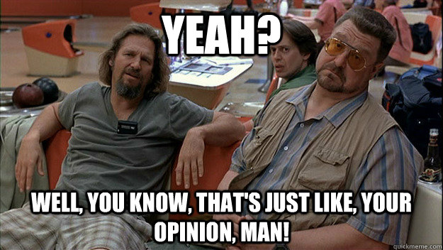 Yeah? Well, you know, that's just like, your opinion, man! - Yeah? Well, you know, that's just like, your opinion, man!  Misc