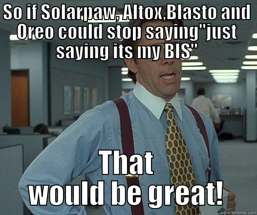 That would be great - SO IF SOLARPAW, ALTOX,BLASTO AND OREO COULD STOP SAYING
