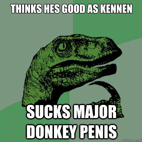 Thinks hes good as kennen sucks major donkey penis  Philosoraptor