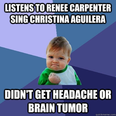Listens to Renee carpenter sing christina aguilera didn't get headache or brain tumor  Success Kid