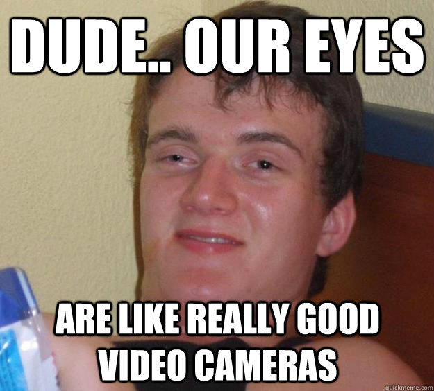dude.. our eyes are like really good video cameras  10 Guy