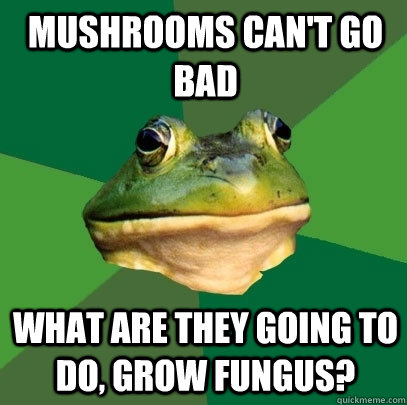 Mushrooms can't go bad what are they going to do, grow fungus?  Foul Bachelor Frog