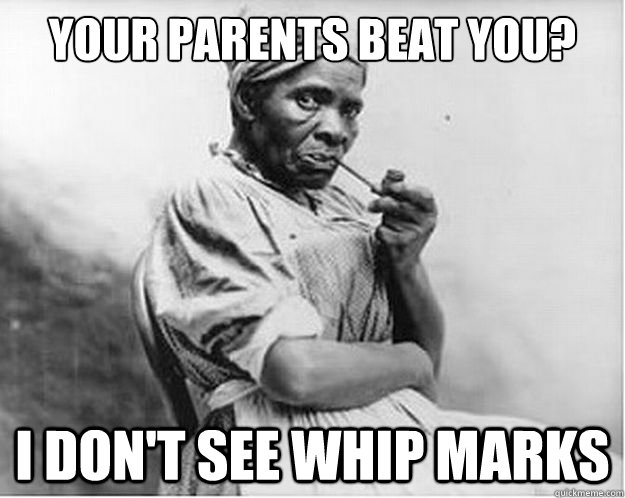 Your parents beat you? I don't see whip marks - Your parents beat you? I don't see whip marks  Unimpressed Slave