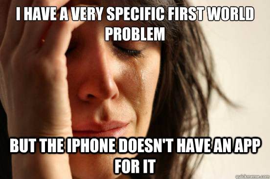 I have a very specific first world problem But the iphone doesn't have an app for it  First World Problems