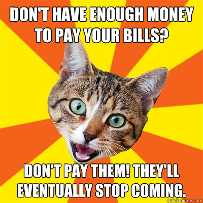 Don't have enough money to pay your bills? Don't pay them! They'll eventually stop coming. - Don't have enough money to pay your bills? Don't pay them! They'll eventually stop coming.  Bad Advice Cat